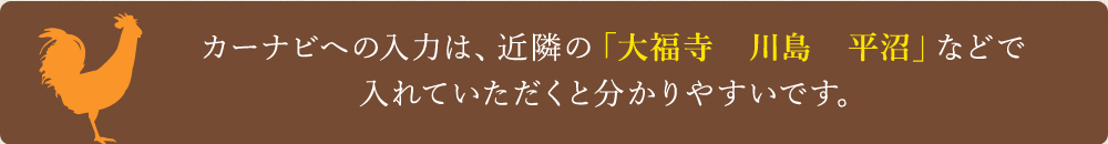 カーナビへの入力は、近隣の「大福寺　川島　平沼」などで入れていただくと分かりやすいです。