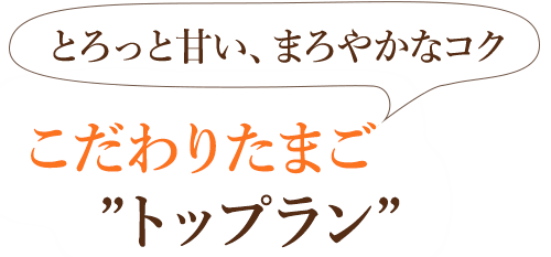 とろっと甘い、まろやかなコク こだわりたまご”トップラン”