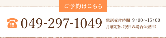 ご予約はこちら　tel.049-297-1049 電話受付時間  9：00～15：00　月曜定休（祝日の場合は翌日）