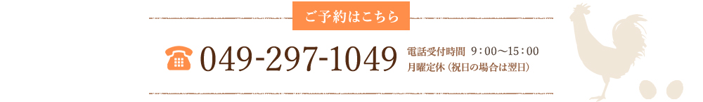 ご予約はこちら　tel.049-297-1049 電話受付時間  9：00～15：00　月曜定休（祝日の場合は翌日）