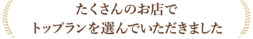 たくさんのお店でトップランを選んでいただきました